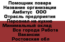 Помощник повара › Название организации ­ Амбитус, ООО › Отрасль предприятия ­ Персонал на кухню › Минимальный оклад ­ 15 000 - Все города Работа » Вакансии   . Ростовская обл.,Донецк г.